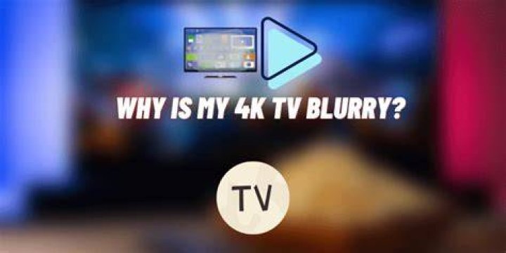 Why is my 4K TV blurry?